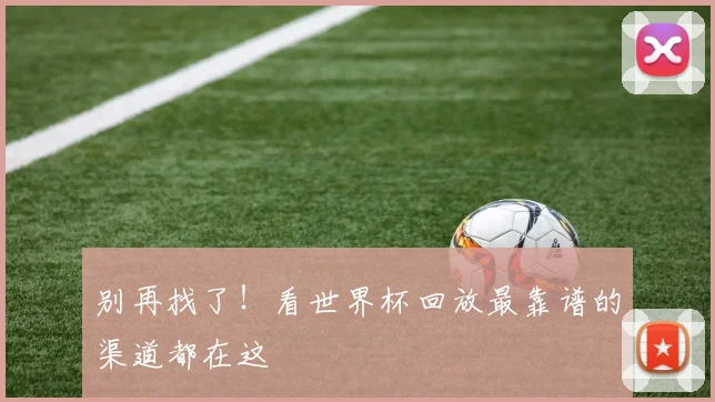 别再找了！看世界杯回放最靠谱的渠道都在这