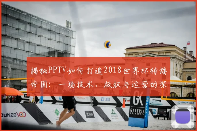 揭秘PPTV如何打造2018世界杯转播帝国：一场技术、版权与运营的深度博弈