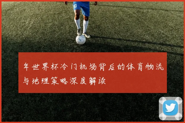 年世界杯冷门机场背后的体育物流与地理策略深度解读