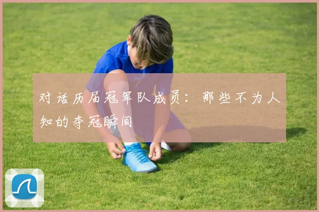 对话历届冠军队成员:那些不为人知的夺冠瞬间