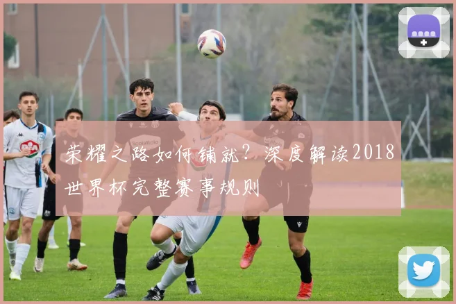荣耀之路如何铺就？深度解读2018世界杯完整赛事规则