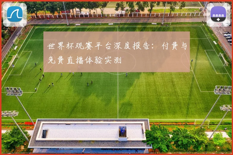 世界杯观赛平台深度报告：付费与免费直播体验实测