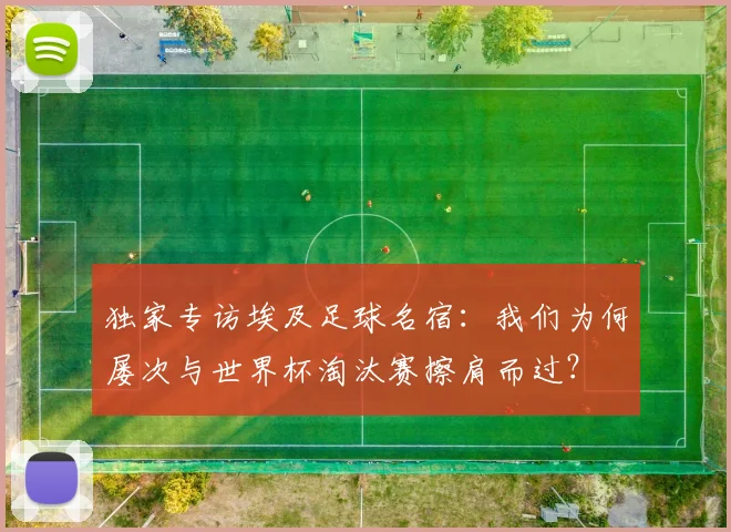 独家专访埃及足球名宿：我们为何屡次与世界杯淘汰赛擦肩而过？