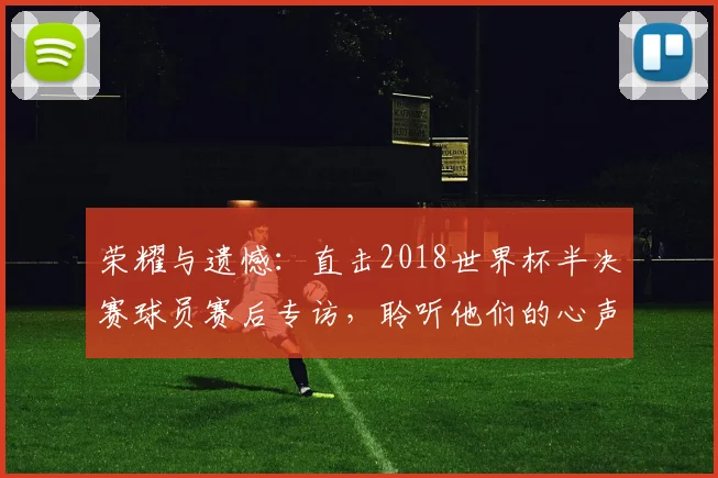 荣耀与遗憾：直击2018世界杯半决赛球员赛后专访，聆听他们的心声