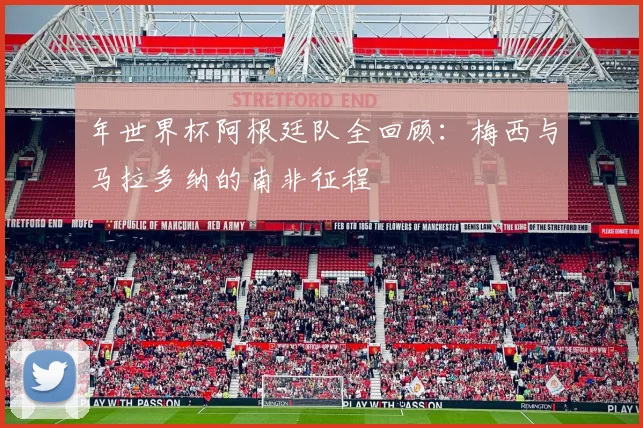 年世界杯阿根廷队全回顾：梅西与马拉多纳的南非征程