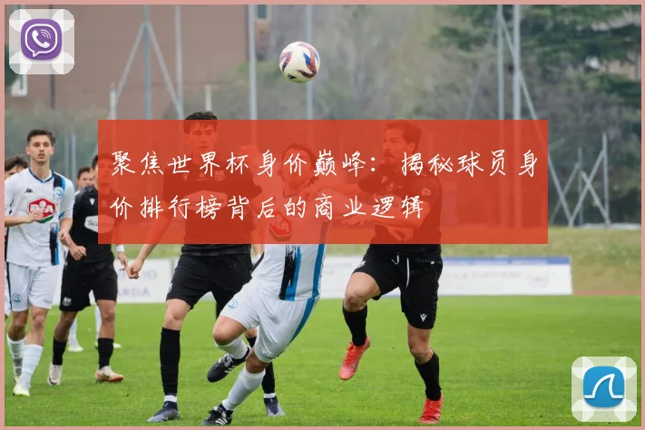 聚焦世界杯身价巅峰：揭秘球员身价排行榜背后的商业逻辑