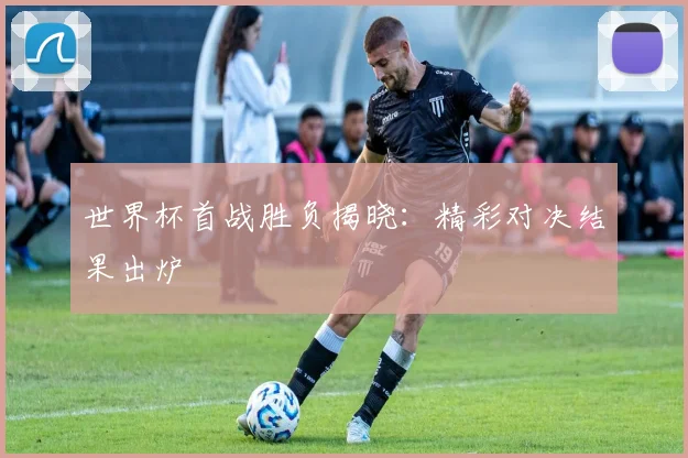世界杯首战胜负揭晓：精彩对决结果出炉